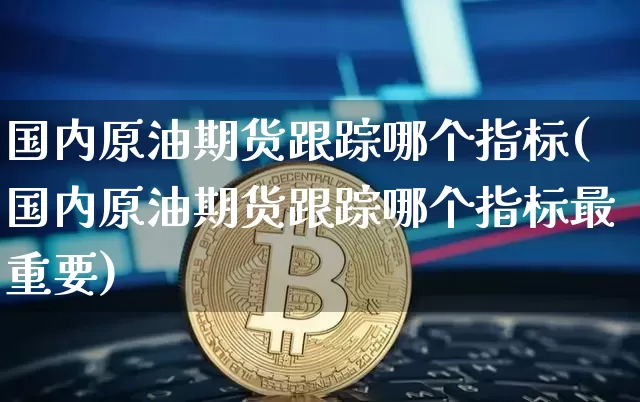 国内原油期货跟踪哪个指标(国内原油期货跟踪哪个指标最重要)_https://www.tuogunzhijia.com_道指期货_第1张