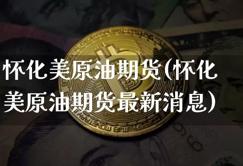 怀化美原油期货(怀化美原油期货最新消息)_https://www.tuogunzhijia.com_恒指期货_第1张