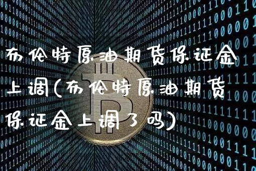 布伦特原油期货保证金上调(布伦特原油期货保证金上调了吗)_https://www.tuogunzhijia.com_黄金期货_第1张