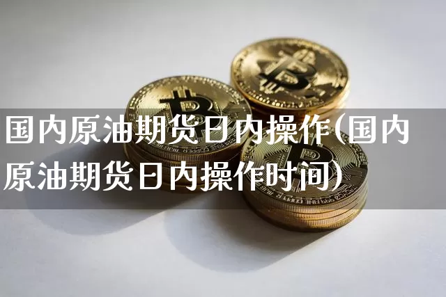 国内原油期货日内操作(国内原油期货日内操作时间)_https://www.tuogunzhijia.com_原油期货_第1张