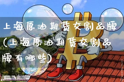 上海原油期货交割品牌(上海原油期货交割品牌有哪些)_https://www.tuogunzhijia.com_纳指期货_第1张