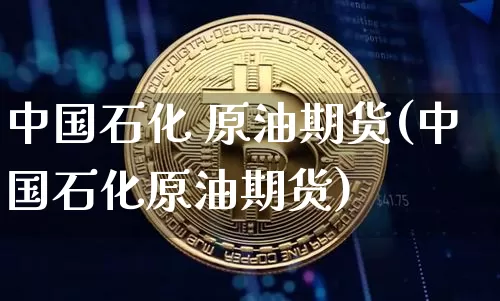 中国石化 原油期货(中国石化原油期货)_https://www.tuogunzhijia.com_道指期货_第1张