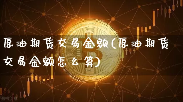 原油期货交易金额(原油期货交易金额怎么算)_https://www.tuogunzhijia.com_原油期货_第1张