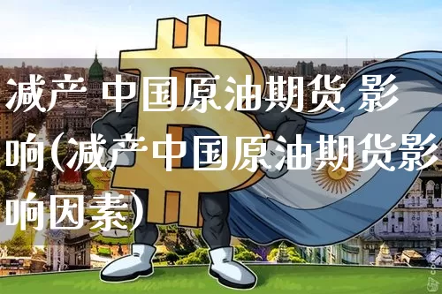 减产 中国原油期货 影响(减产中国原油期货影响因素)_https://www.tuogunzhijia.com_纳指期货_第1张