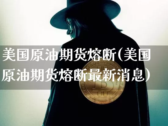 美国原油期货熔断(美国原油期货熔断最新消息)_https://www.tuogunzhijia.com_原油期货_第1张