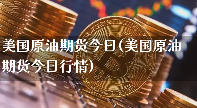 美国原油期货今日(美国原油期货今日行情)_https://www.tuogunzhijia.com_黄金期货_第1张