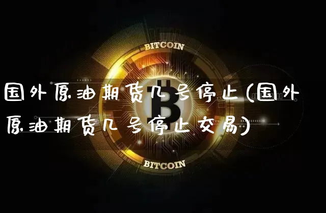 国外原油期货几号停止(国外原油期货几号停止交易)_https://www.tuogunzhijia.com_国际期货_第1张