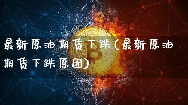 最新原油期货下跌(最新原油期货下跌原因)_https://www.tuogunzhijia.com_道指期货_第1张