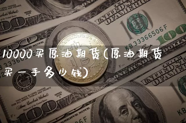 10000买原油期货(原油期货买一手多少钱)_https://www.tuogunzhijia.com_恒指期货_第1张