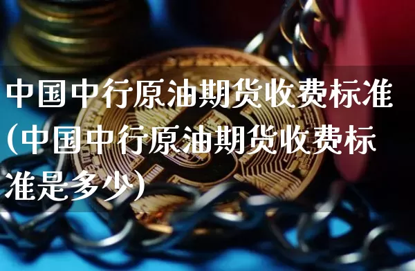 中国中行原油期货收费标准(中国中行原油期货收费标准是多少)_https://www.tuogunzhijia.com_纳指期货_第1张