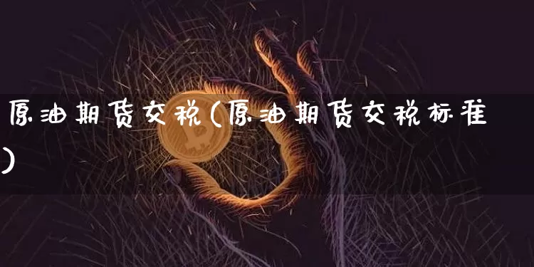 原油期货交税(原油期货交税标准)_https://www.tuogunzhijia.com_国际期货_第1张