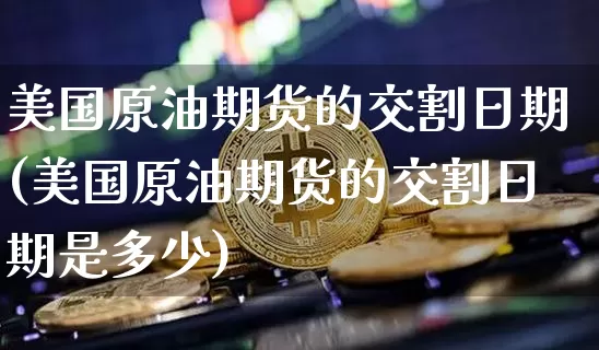 美国原油期货的交割日期(美国原油期货的交割日期是多少)_https://www.tuogunzhijia.com_黄金期货_第1张