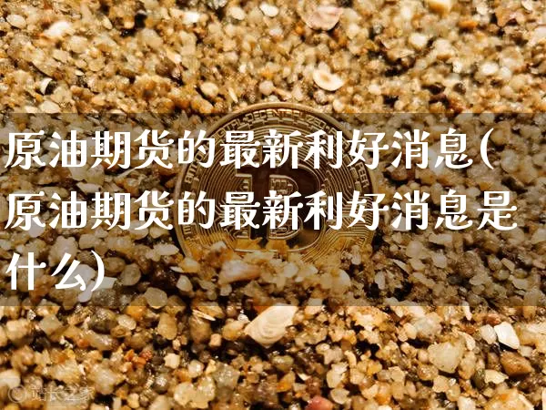 原油期货的最新利好消息(原油期货的最新利好消息是什么)_https://www.tuogunzhijia.com_内盘期货_第1张