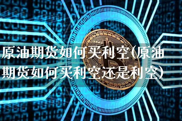 原油期货如何买利空(原油期货如何买利空还是利空)_https://www.tuogunzhijia.com_纳指期货_第1张