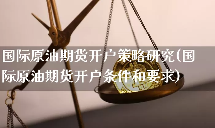 国际原油期货开户策略研究(国际原油期货开户条件和要求)_https://www.tuogunzhijia.com_恒指期货_第1张