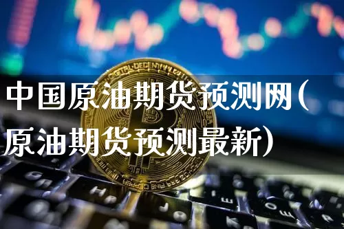 中国原油期货预测网(原油期货预测最新)_https://www.tuogunzhijia.com_国际期货_第1张