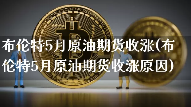 布伦特5月原油期货收涨(布伦特5月原油期货收涨原因)_https://www.tuogunzhijia.com_黄金期货_第1张