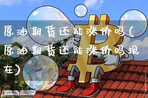 原油期货还能涨价吗(原油期货还能涨价吗现在)_https://www.tuogunzhijia.com_原油期货_第1张