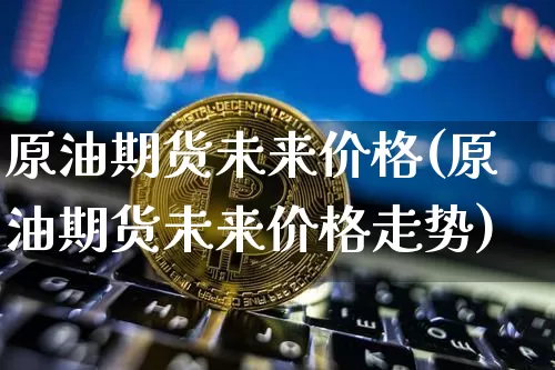 原油期货未来价格(原油期货未来价格走势)_https://www.tuogunzhijia.com_纳指期货_第1张