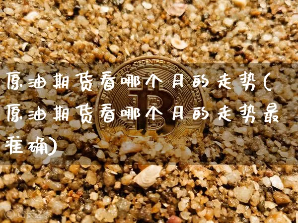 原油期货看哪个月的走势(原油期货看哪个月的走势最准确)_https://www.tuogunzhijia.com_纳指期货_第1张