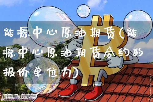 能源中心原油期货(能源中心原油期货合约的报价单位为)_https://www.tuogunzhijia.com_内盘期货_第1张