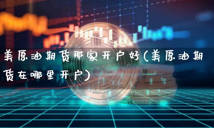 美原油期货那家开户好(美原油期货在哪里开户)_https://www.tuogunzhijia.com_恒指期货_第1张