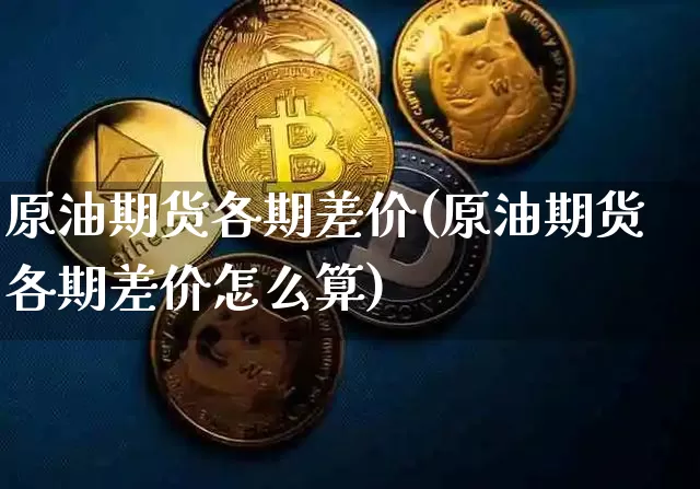 原油期货各期差价(原油期货各期差价怎么算)_https://www.tuogunzhijia.com_黄金期货_第1张