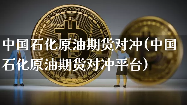 中国石化原油期货对冲(中国石化原油期货对冲平台)_https://www.tuogunzhijia.com_道指期货_第1张
