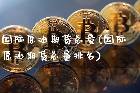 国际原油期货总量(国际原油期货总量排名)_https://www.tuogunzhijia.com_道指期货_第1张
