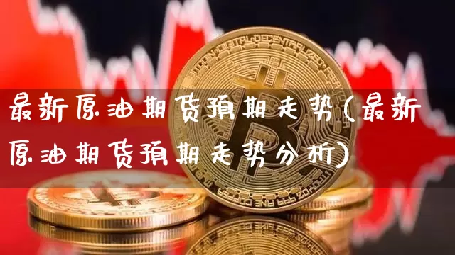 最新原油期货预期走势(最新原油期货预期走势分析)_https://www.tuogunzhijia.com_黄金期货_第1张