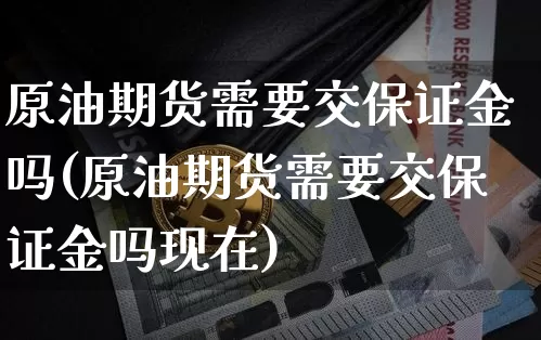 原油期货需要交保证金吗(原油期货需要交保证金吗现在)_https://www.tuogunzhijia.com_内盘期货_第1张