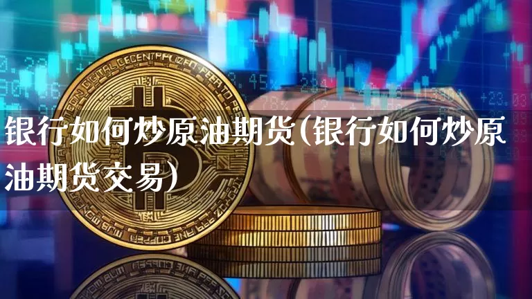 银行如何炒原油期货(银行如何炒原油期货交易)_https://www.tuogunzhijia.com_黄金期货_第1张