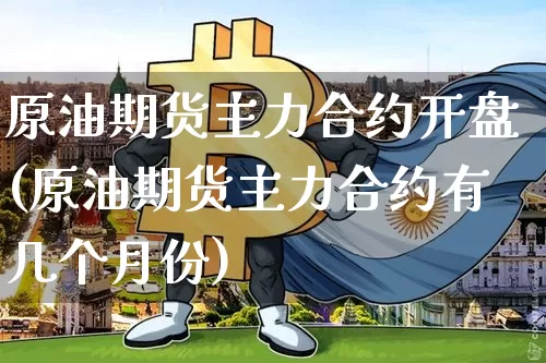 原油期货主力合约开盘(原油期货主力合约有几个月份)_https://www.tuogunzhijia.com_道指期货_第1张