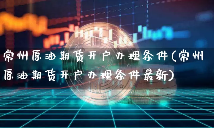 常州原油期货开户办理条件(常州原油期货开户办理条件最新)_https://www.tuogunzhijia.com_恒指期货_第1张