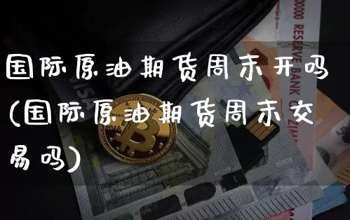 国际原油期货周末开吗(国际原油期货周末交易吗)_https://www.tuogunzhijia.com_黄金期货_第1张