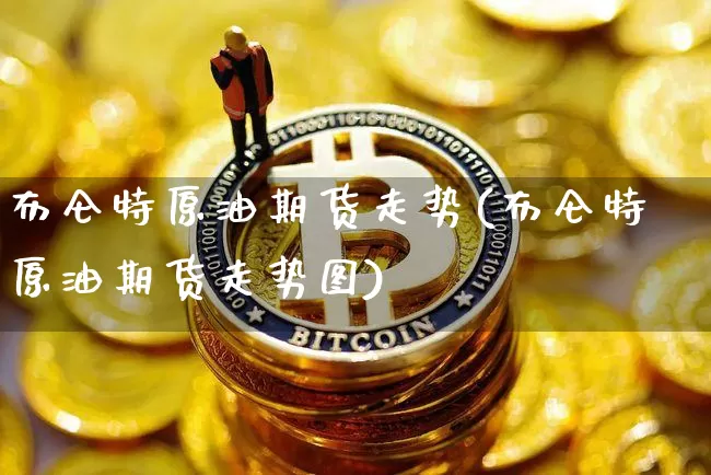 布仑特原油期货走势(布仑特原油期货走势图)_https://www.tuogunzhijia.com_原油期货_第1张