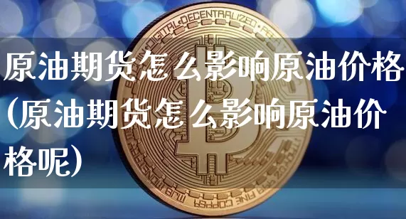 原油期货怎么影响原油价格(原油期货怎么影响原油价格呢)_https://www.tuogunzhijia.com_道指期货_第1张