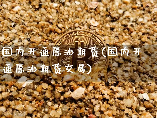 国内开通原油期货(国内开通原油期货交易)_https://www.tuogunzhijia.com_国际期货_第1张