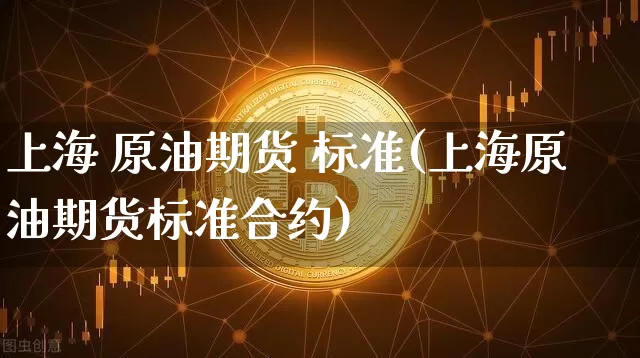上海 原油期货 标准(上海原油期货标准合约)_https://www.tuogunzhijia.com_原油期货_第1张
