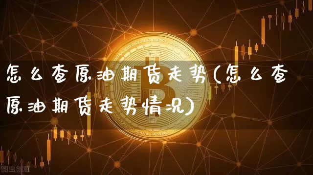 怎么查原油期货走势(怎么查原油期货走势情况)_https://www.tuogunzhijia.com_国际期货_第1张
