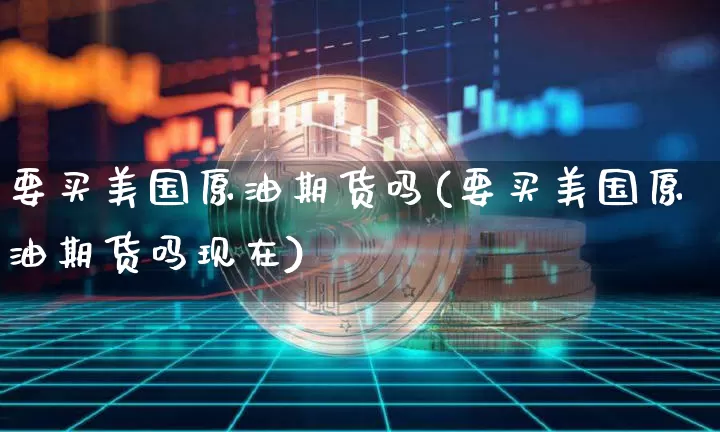 要买美国原油期货吗(要买美国原油期货吗现在)_https://www.tuogunzhijia.com_恒指期货_第1张