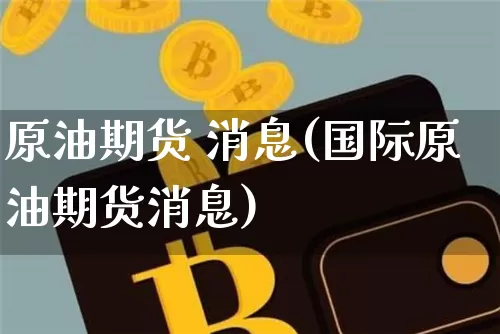 原油期货 消息(国际原油期货消息)_https://www.tuogunzhijia.com_国际期货_第1张