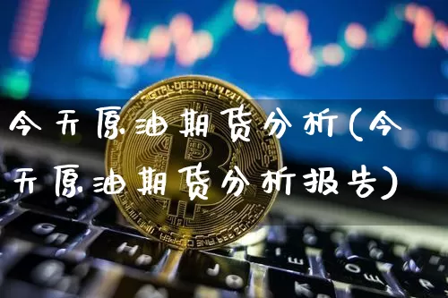 今天原油期货分析(今天原油期货分析报告)_https://www.tuogunzhijia.com_恒指期货_第1张
