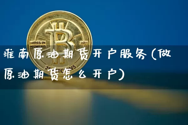 淮南原油期货开户服务(做原油期货怎么开户)_https://www.tuogunzhijia.com_恒指期货_第1张