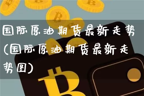 国际原油期货最新走势(国际原油期货最新走势图)_https://www.tuogunzhijia.com_原油期货_第1张