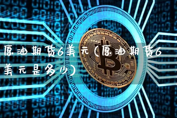 原油期货6美元(原油期货6美元是多少)_https://www.tuogunzhijia.com_恒指期货_第1张