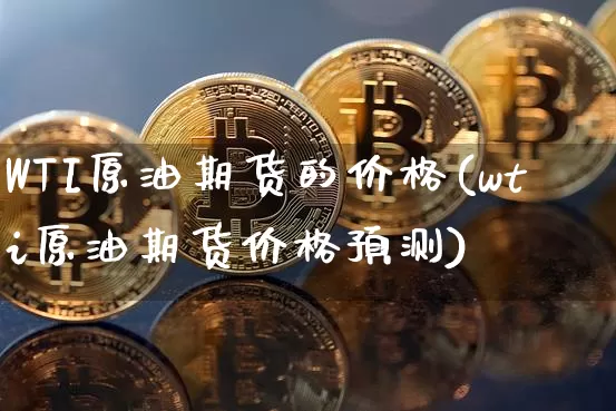 WTI原油期货的价格(wti原油期货价格预测)_https://www.tuogunzhijia.com_纳指期货_第1张