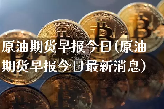 原油期货早报今日(原油期货早报今日最新消息)_https://www.tuogunzhijia.com_内盘期货_第1张