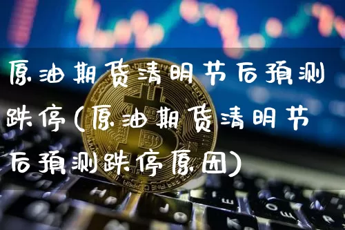 原油期货清明节后预测跌停(原油期货清明节后预测跌停原因)_https://www.tuogunzhijia.com_道指期货_第1张