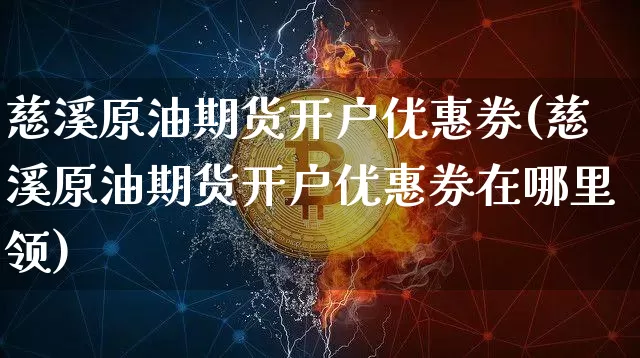 慈溪原油期货开户优惠券(慈溪原油期货开户优惠券在哪里领)_https://www.tuogunzhijia.com_国际期货_第1张